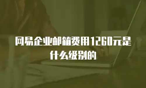 网易企业邮箱费用1260元是什么级别的