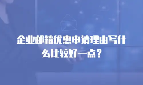 企业邮箱优惠申请理由写什么比较好一点?