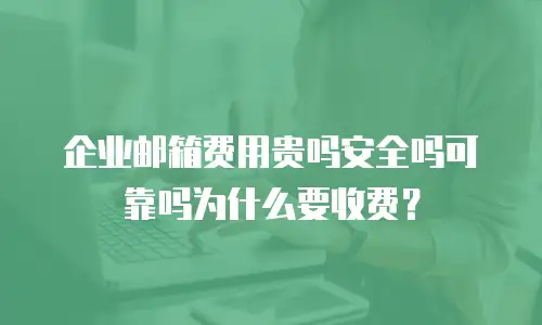 企业邮箱费用贵吗安全吗可靠吗为什么要收费？
