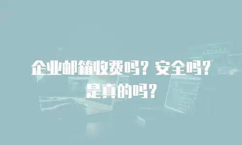 企业邮箱收费吗？安全吗？是真的吗？