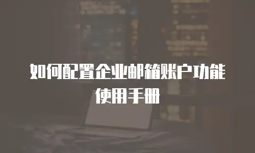 如何配置企业邮箱账户功能使用手册