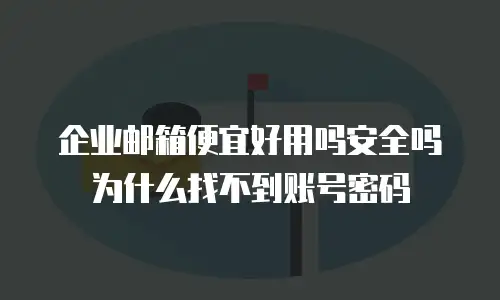 企业邮箱便宜好用吗安全吗为什么找不到账号密码