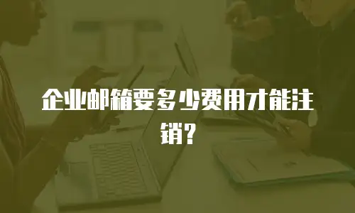 企业邮箱要多少费用才能注销？