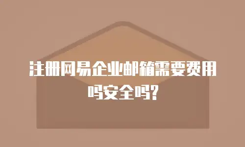 注册网易企业邮箱需要费用吗安全吗?