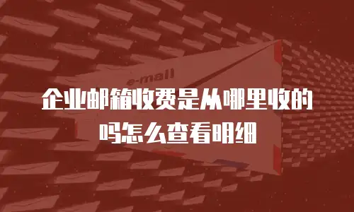 企业邮箱收费是从哪里收的吗怎么查看明细