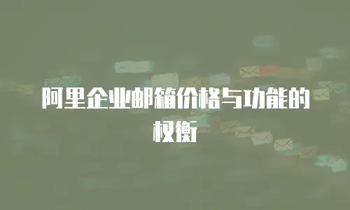 阿里企业邮箱价格与功能的权衡