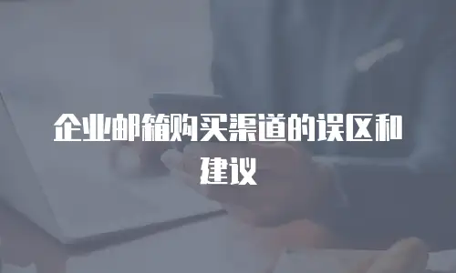 企业邮箱购买渠道的误区和建议