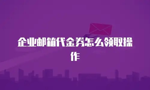 企业邮箱代金券怎么领取操作