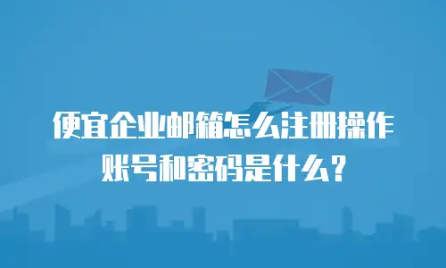 便宜企业邮箱怎么注册操作账号和密码是什么？