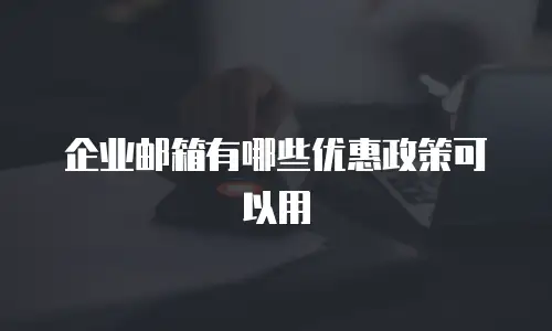 企业邮箱有哪些优惠政策可以用