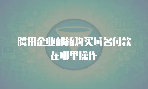 腾讯企业邮箱购买域名付款在哪里操作