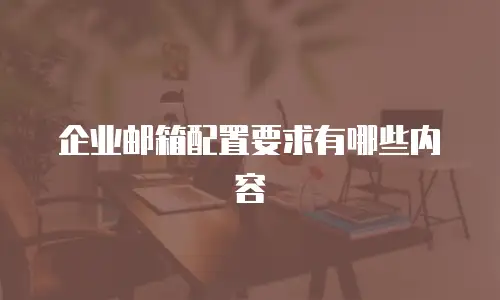企业邮箱配置要求有哪些内容