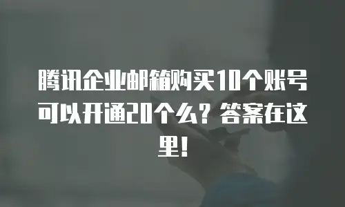腾讯企业邮箱购买10个账号可以开通20个么？答案在这里！