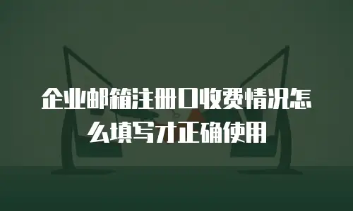 企业邮箱注册口收费情况怎么填写才正确使用