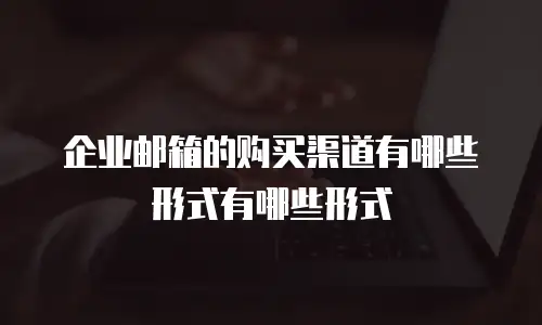 企业邮箱的购买渠道有哪些形式有哪些形式