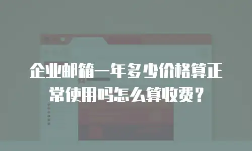 企业邮箱一年多少价格算正常使用吗怎么算收费?