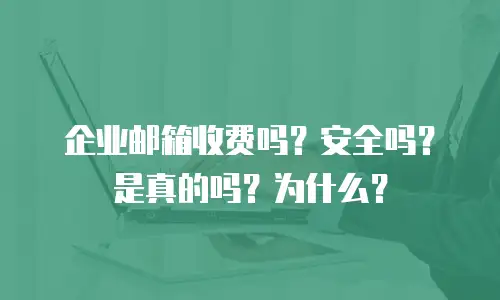 企业邮箱收费吗？安全吗？是真的吗？为什么？