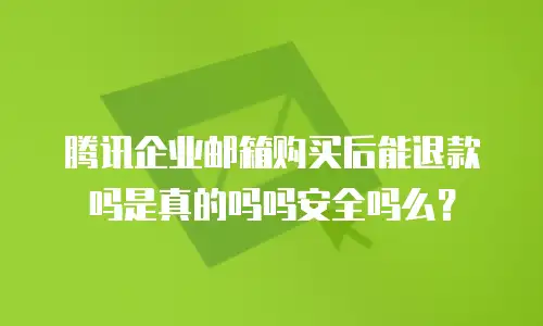 腾讯企业邮箱购买后能退款吗是真的吗吗安全吗么？