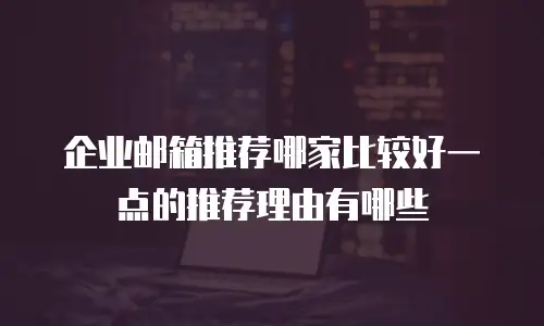 企业邮箱推荐哪家比较好一点的推荐理由有哪些