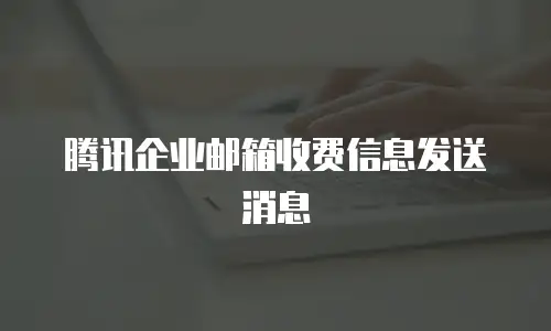 腾讯企业邮箱收费信息发送消息