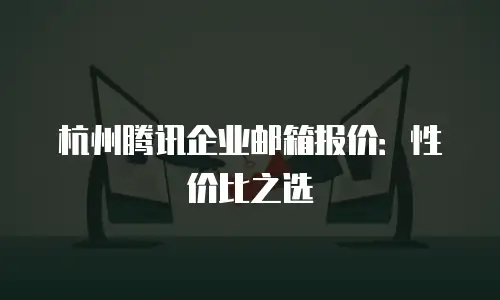 杭州腾讯企业邮箱报价：性价比之选