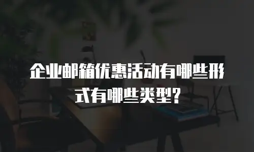 企业邮箱优惠活动有哪些形式有哪些类型?