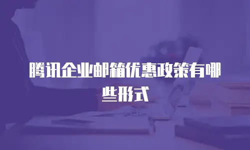 腾讯企业邮箱优惠政策有哪些形式