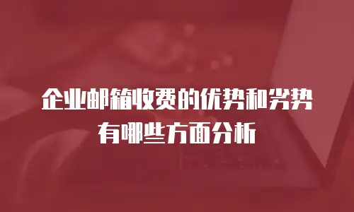 企业邮箱收费的优势和劣势有哪些方面分析