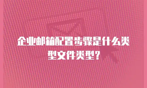 企业邮箱配置步骤是什么类型文件类型？