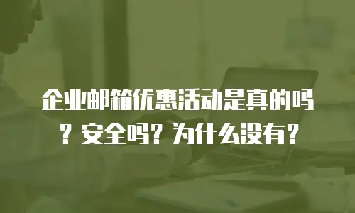 企业邮箱优惠活动是真的吗？安全吗？为什么没有？