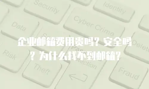 企业邮箱费用贵吗？安全吗？为什么找不到邮箱？