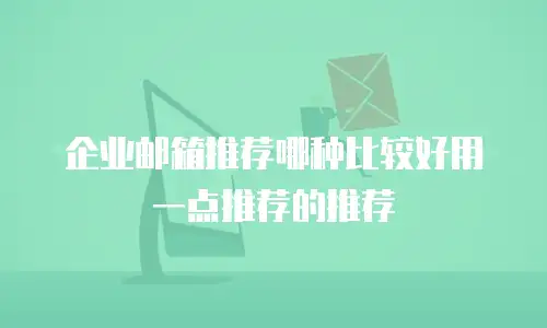 企业邮箱推荐哪种比较好用一点推荐的推荐
