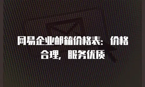 网易企业邮箱价格表：价格合理，服务优质