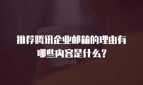 推荐腾讯企业邮箱的理由有哪些内容是什么？