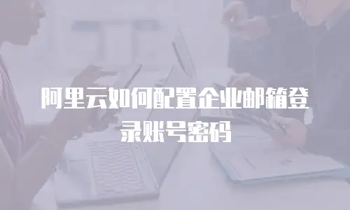阿里云如何配置企业邮箱登录账号密码
