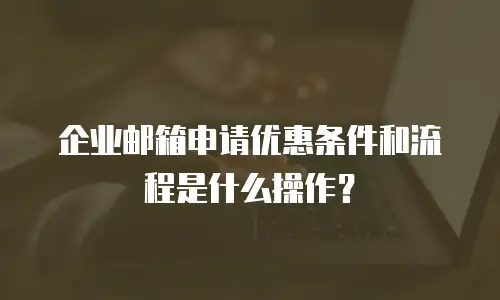  企业邮箱申请优惠条件和流程是什么操作？