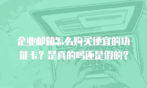 企业邮箱怎么购买便宜的功能卡？是真的吗还是假的？