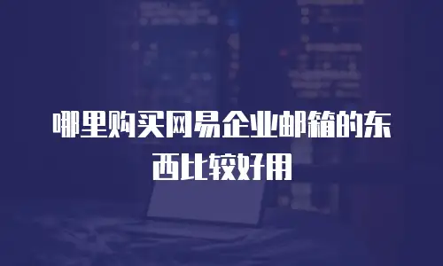 哪里购买网易企业邮箱的东西比较好用