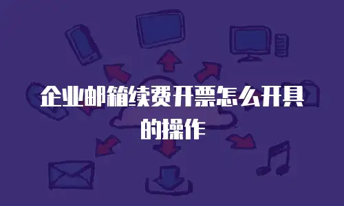 企业邮箱续费开票怎么开具的操作
