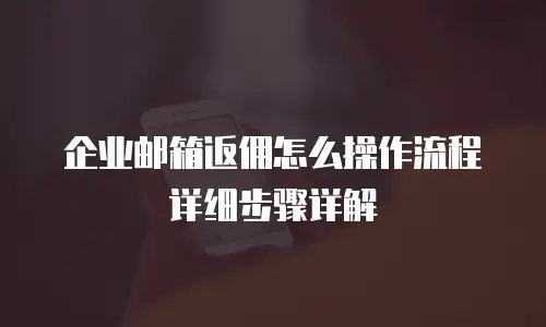 企业邮箱返佣怎么操作流程详细步骤详解