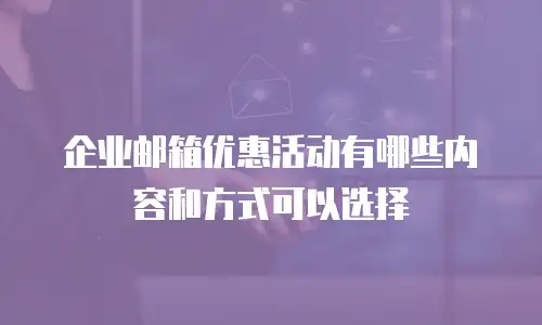 企业邮箱优惠活动有哪些内容和方式可以选择