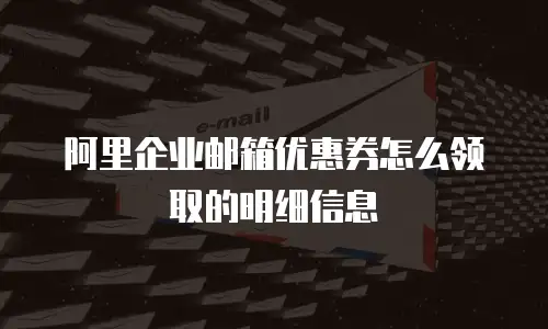 阿里企业邮箱优惠券怎么领取的明细信息