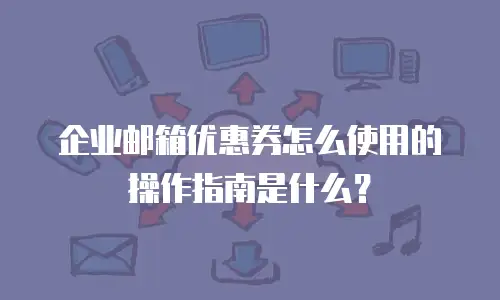 企业邮箱优惠券怎么使用的操作指南是什么?