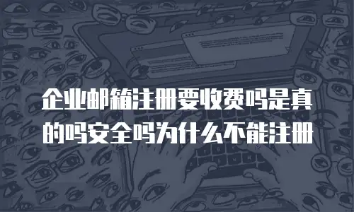企业邮箱注册要收费吗是真的吗安全吗为什么不能注册