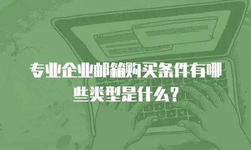 专业企业邮箱购买条件有哪些类型是什么？