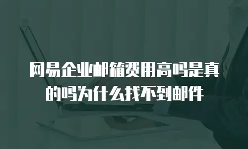 网易企业邮箱费用高吗是真的吗为什么找不到邮件