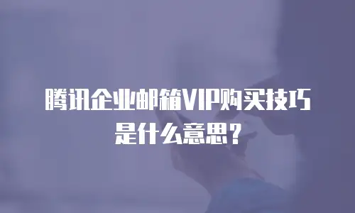 腾讯企业邮箱VIP购买技巧是什么意思？