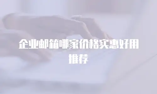 企业邮箱哪家价格实惠好用推荐