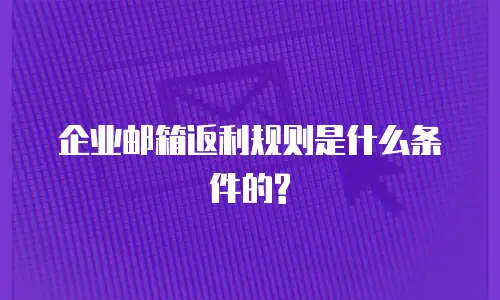 企业邮箱返利规则是什么条件的?