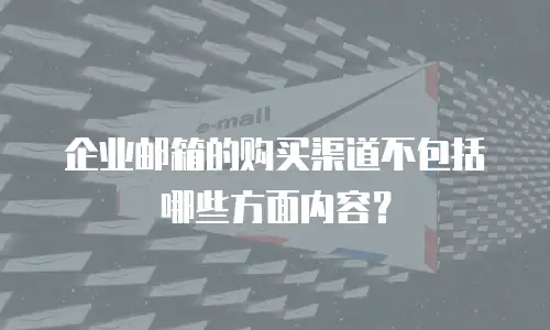 企业邮箱的购买渠道不包括哪些方面内容？